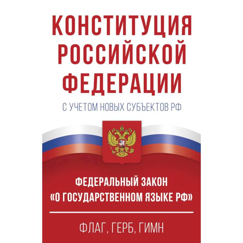 Конституция Российской Федерации с учетом новых субъектов РФ и Федеральный закон 'О государственном языке РФ' в редакции от 28.02.2023. Флаг, герб, гимн Конституция Российской Федерации с учетом новых субъектов РФ и Федеральный закон 'О государственном языке РФ' в редакции от 28.02.2023. Флаг, герб, гимн