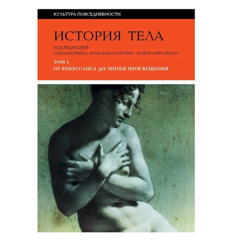 История тела. В 3 томах. Том 1. От Ренессанса до эпохи Просвещения История тела. В 3 томах. Том 1. От Ренессанса до эпохи Просвещения
