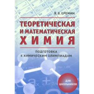 Теоретическая и математическая химия для школьников. Подготовка к химическим олимпиадам Теоретическая и математическая химия для школьников. Подготовка к химическим олимпиадам