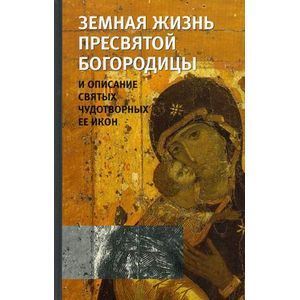 Земная жизнь Пресвятой Богородицы и описание святых чудотворных Ее икон Земная жизнь Пресвятой Богородицы и описание святых чудотворных Ее икон