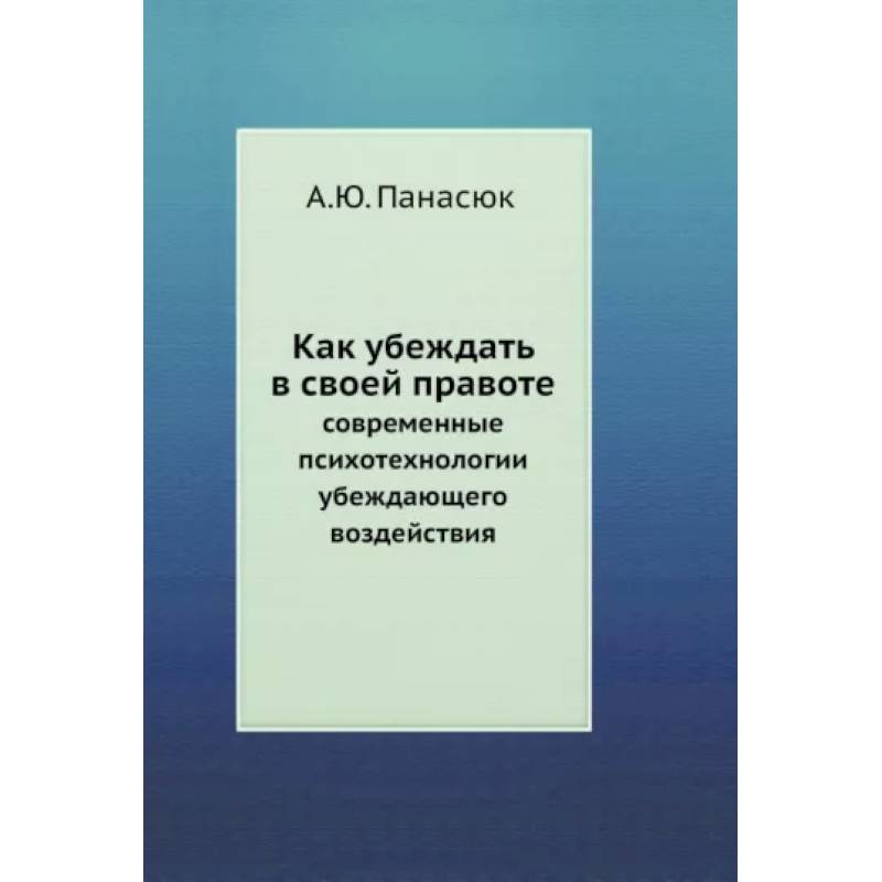 Как убеждать в своей правоте. Современные психотехнологии убеждающего воздействия Как убеждать в своей правоте. Современные психотехнологии убеждающего воздействия