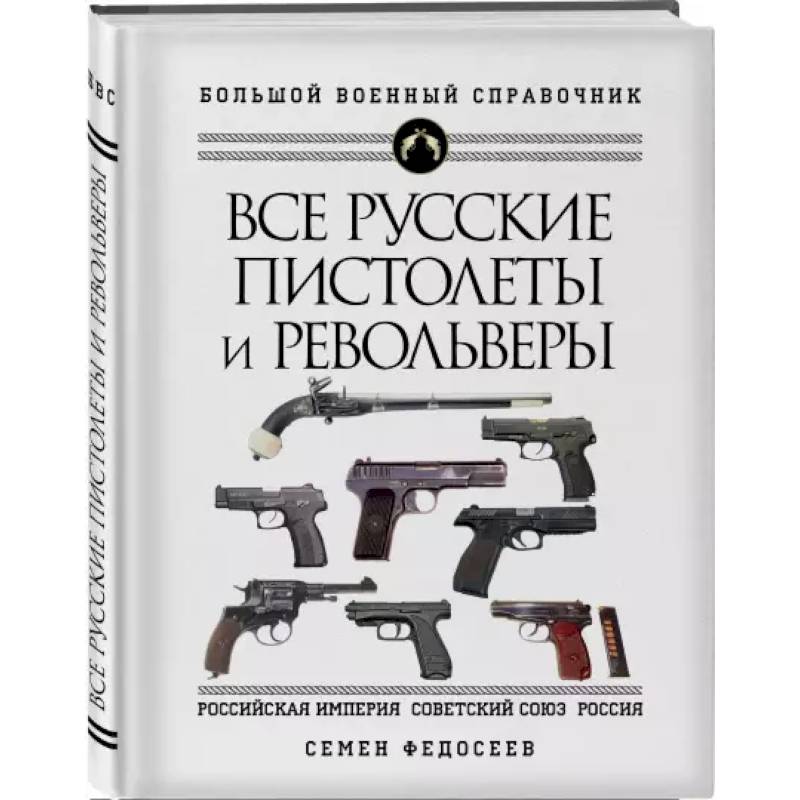 Все русские пистолеты и револьверы: Российская Империя, Советский Союз, Россия. Самая полная энциклопедия Все русские пистолеты и револьверы: Российская Империя, Советский Союз, Россия. Самая полная энциклопедия