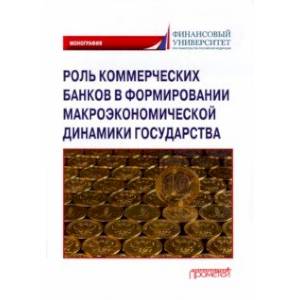 Роль коммерческих банков в формировании макроэкономической динамики государства. Монография Роль коммерческих банков в формировании макроэкономической динамики государства. Монография