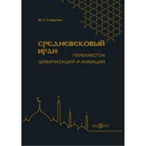 Средневековый Иран - перекресток цивилизаций и амбиций. Учебное пособие Средневековый Иран - перекресток цивилизаций и амбиций. Учебное пособие