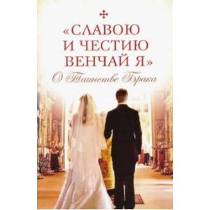 Славою и честию венчай я. О Таинстве Брака Славою и честию венчай я. О Таинстве Брака