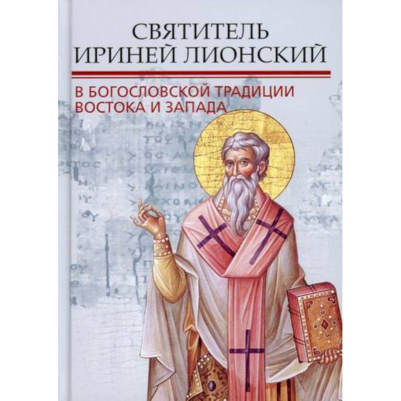 Святитель Ириней Лионский в богословской традиции Востока и Запада Святитель Ириней Лионский в богословской традиции Востока и Запада