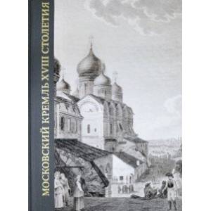 Московский Кремль XVIII столетия. Древние святыни и исторические памятники. Книга 2 Московский Кремль XVIII столетия. Древние святыни и исторические памятники. Книга 2