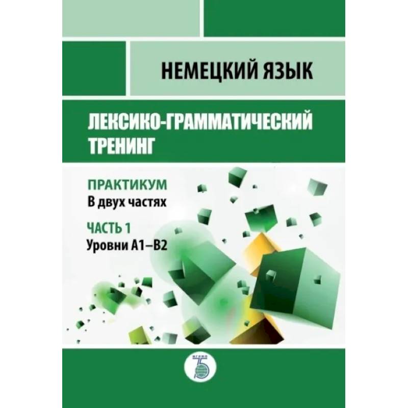 Немецкий язык. Лексико-грамматический тренинг. Практикум. В 2-х частях. Часть 1. Уровни А1-В2. Немецкий язык. Лексико-грамматический тренинг. Практикум. В 2-х частях. Часть 1. Уровни А1-В2.