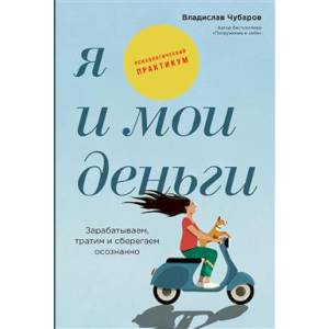 Я и мои деньги. Зарабатываем, тратим и сберегаем осознанно. Психологический практикум Я и мои деньги. Зарабатываем, тратим и сберегаем осознанно. Психологический практикум