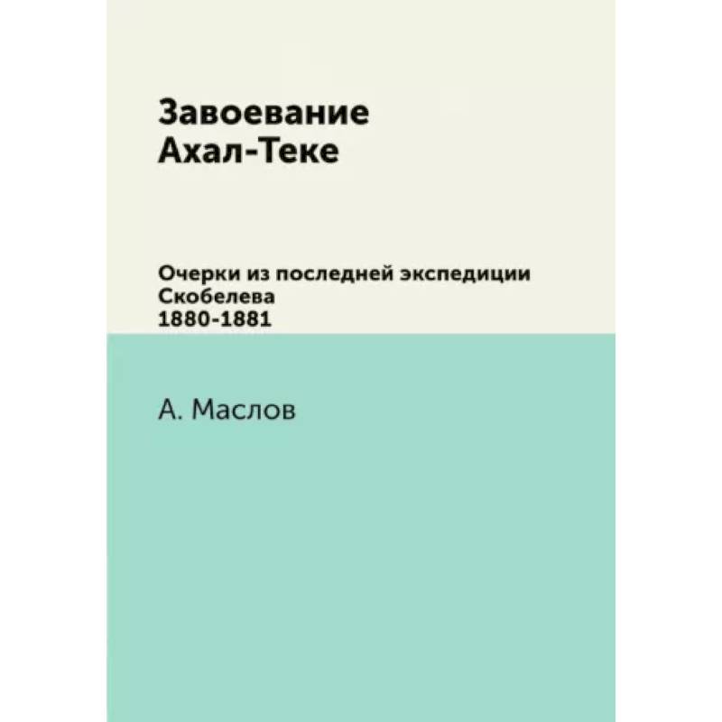 Завоевание Ахал-Теке. Очерки из последней экспедиции Скобелева 1880-1881 Завоевание Ахал-Теке. Очерки из последней экспедиции Скобелева 1880-1881