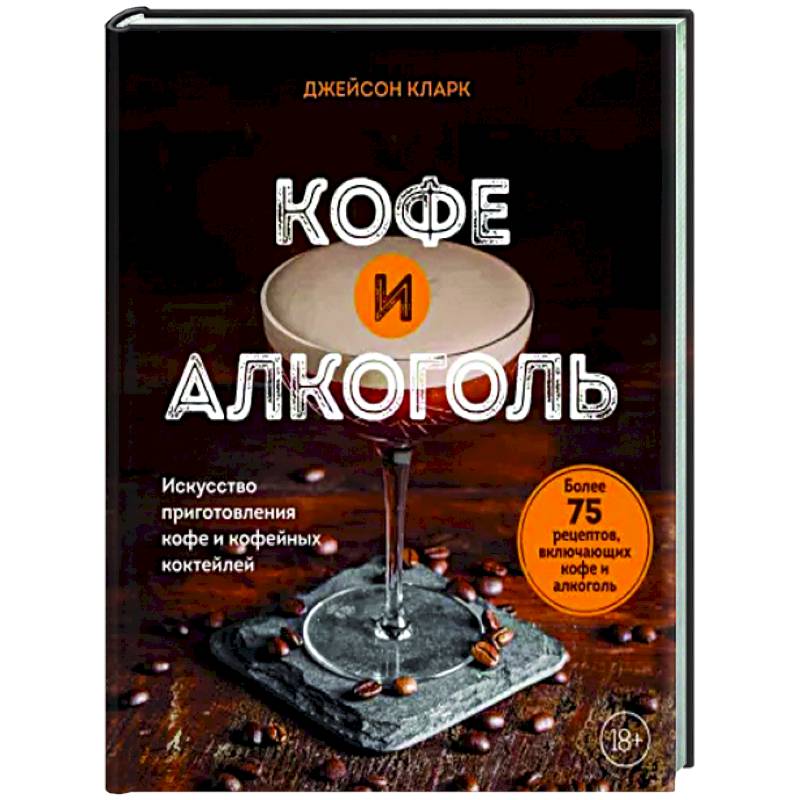 Кофе и алкоголь. Искусство приготовления кофе и кофейных коктейлей Кофе и алкоголь. Искусство приготовления кофе и кофейных коктейлей