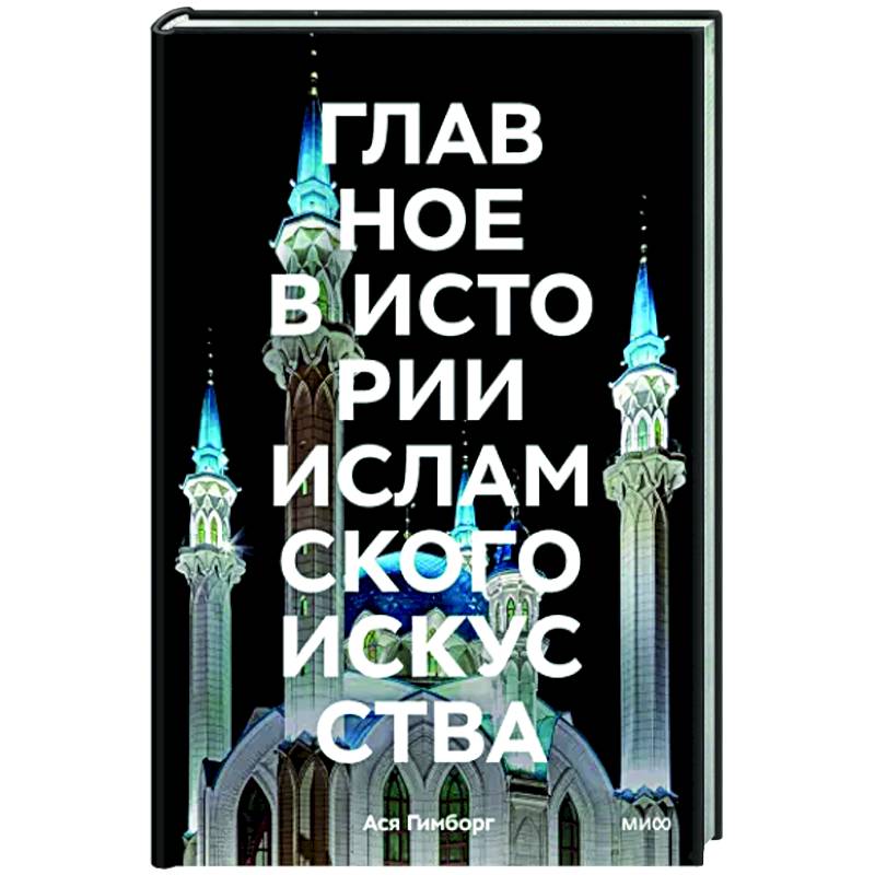 Главное в истории исламского искусства. Ключевые произведения, эпохи, династии, техники Главное в истории исламского искусства. Ключевые произведения, эпохи, династии, техники