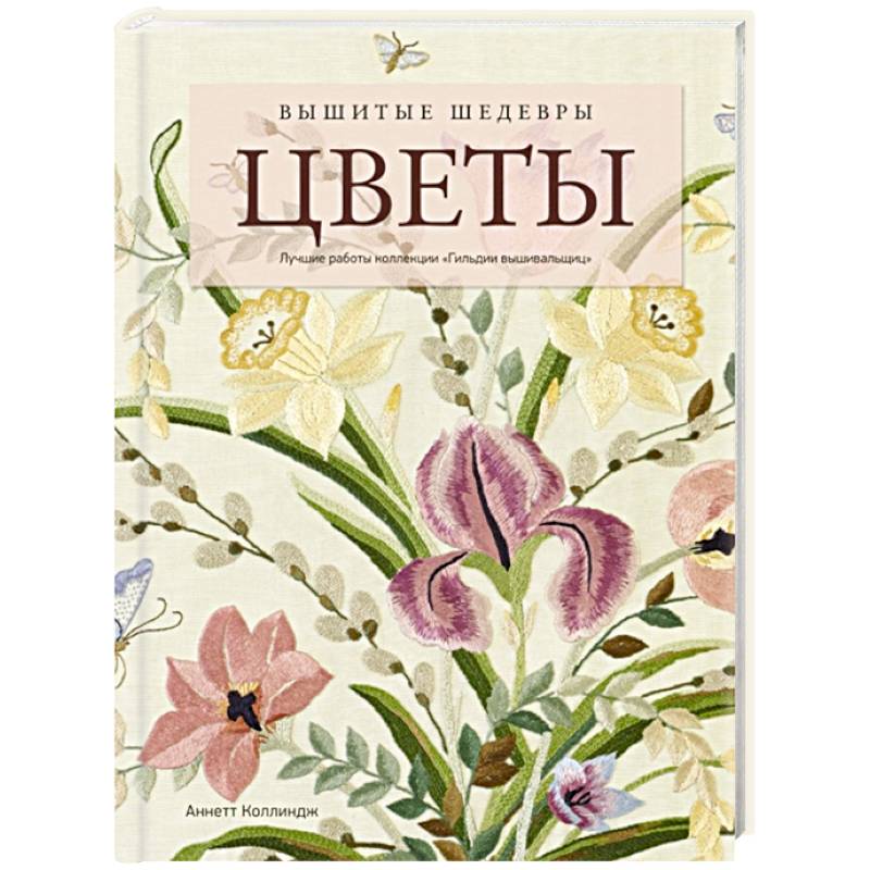 Вышитые шедевры: Цветы. Лучшие работы коллекции «Гильдии вышивальщиц» Вышитые шедевры: Цветы. Лучшие работы коллекции «Гильдии вышивальщиц»