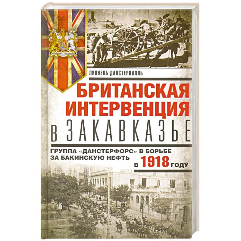 Британская интервенция в Закавказье. Группа «Данстерфорс» в борьбе за бакинскую нефть Британская интервенция в Закавказье. Группа «Данстерфорс» в борьбе за бакинскую нефть
