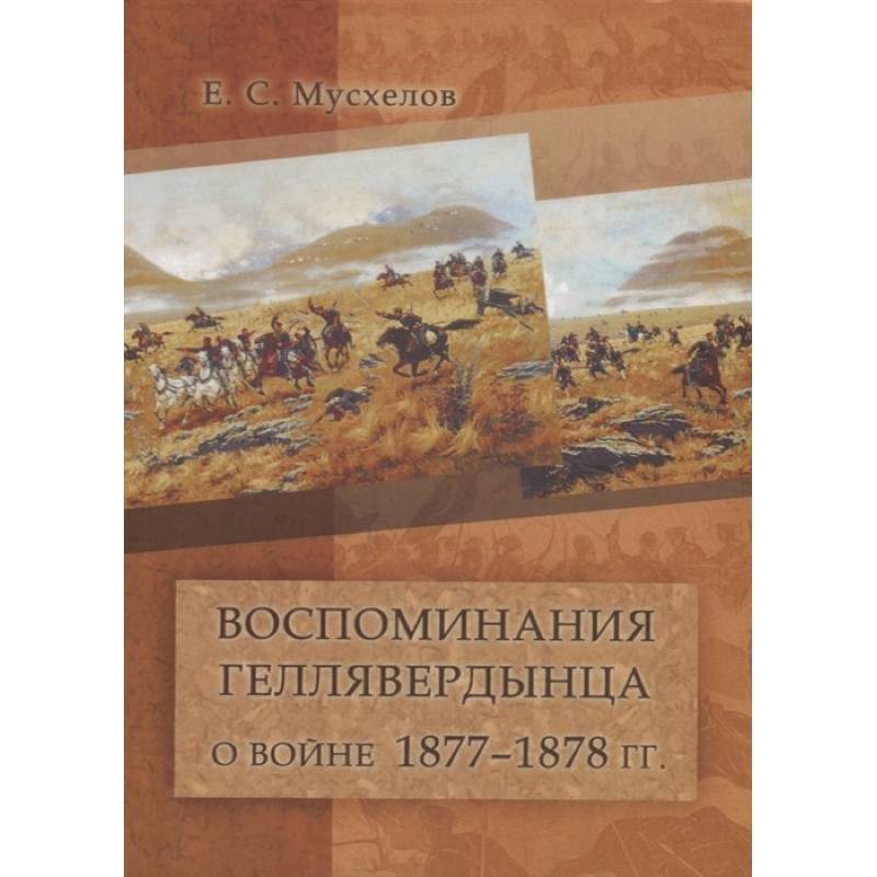 Воспоминания геллявердынца о войне 1877–1878 гг. (Посвящается однополчанам.) Воспоминания геллявердынца о войне 1877–1878 гг. (Посвящается однополчанам.)