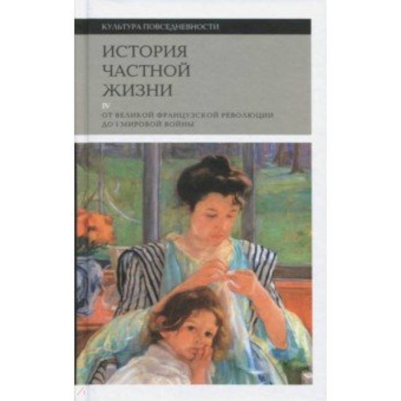 История частной жизни. Том 4. От Великой Французской революции до I Мировой войны История частной жизни. Том 4. От Великой Французской революции до I Мировой войны