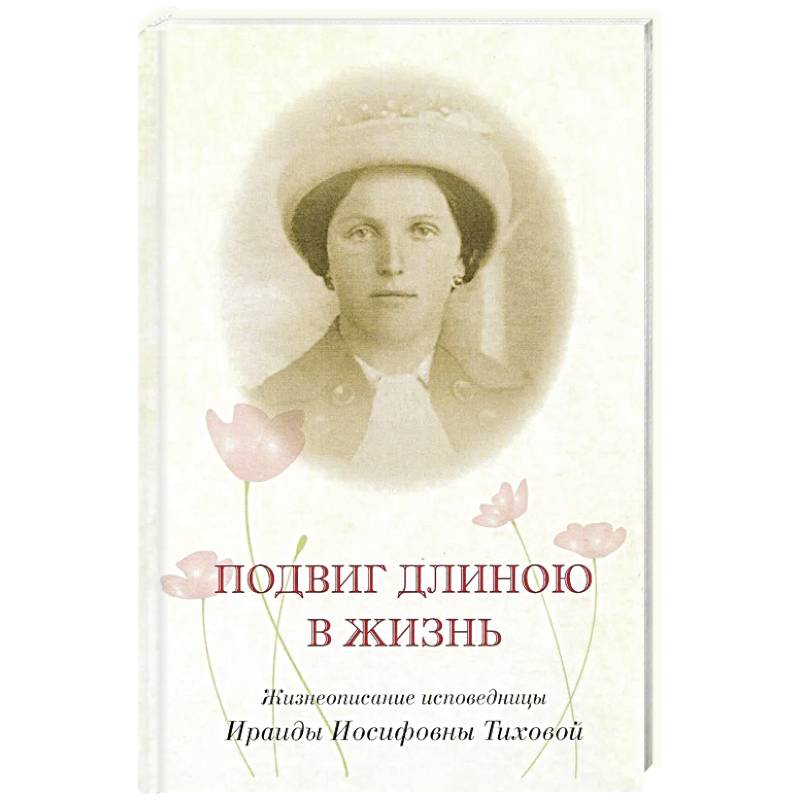 Подвиг длиною в жизнь. Жизнеописание исповедницы Ираиды Иосифовны Тиховой Подвиг длиною в жизнь. Жизнеописание исповедницы Ираиды Иосифовны Тиховой