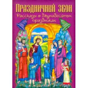 Праздничный звон. Рассказы о двунадесятых праздниках Праздничный звон. Рассказы о двунадесятых праздниках