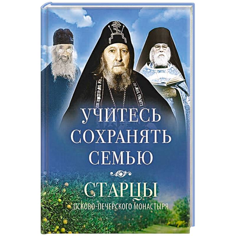 Учитесь сохранять семью: Старцы Псково-Печерского монастыря о смейной жизни Учитесь сохранять семью: Старцы Псково-Печерского монастыря о смейной жизни