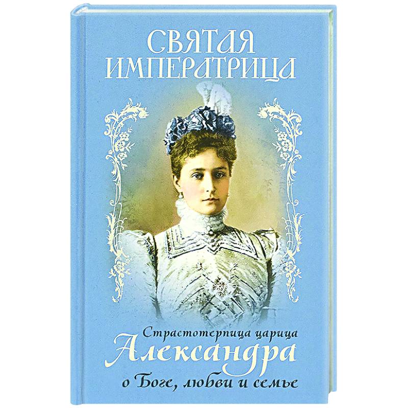 Святая Императрица: страстотерпица царица Александра о Боге, любви и семье Святая Императрица: страстотерпица царица Александра о Боге, любви и семье