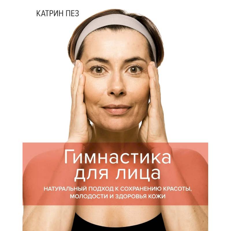 Гимнастика для лица. Натуральный подход к сохранению красоты,молодости и здоровья кожи Гимнастика для лица. Натуральный подход к сохранению красоты,молодости и здоровья кожи