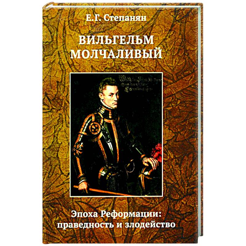 Вильгельм Молчаливый. Эпоха реформации: праведность и злодейство. Драматическое переложение «Истории Нидерландской революции» Джона Л. Мотлея Вильгельм Молчаливый. Эпоха реформации: праведность и злодейство. Драматическое переложение «Истории Нидерландской революции» Джона Л. Мотлея