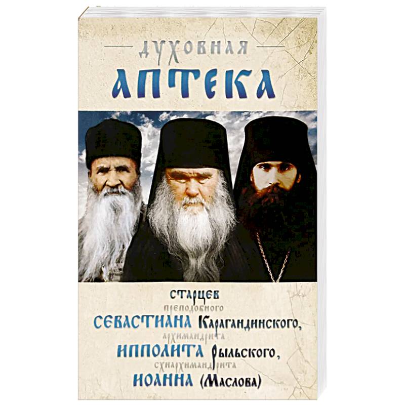 Духовная аптека старцев прп. Севастиана Карагандинского, архим. Ипполита Рыльского, схиарх. Иоанна Маслова. Жизнеописания. Духовные наставления. Духовная аптека старцев прп. Севастиана Карагандинского, архим. Ипполита Рыльского, схиарх. Иоанна Маслова. Жизнеописания. Духовные наставления.