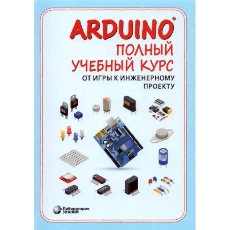 Arduino®. Полный учебный курс. От игры к инженерному проекту Arduino®. Полный учебный курс. От игры к инженерному проекту