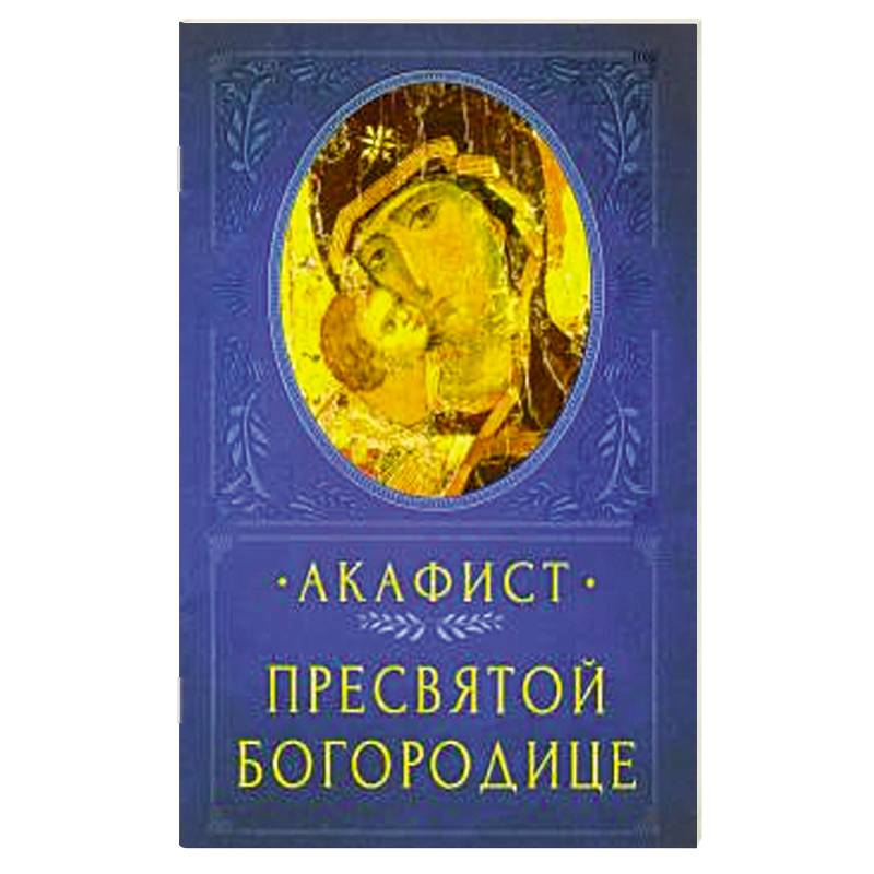 Акафист Пресвятой Богородице Акафист Пресвятой Богородице