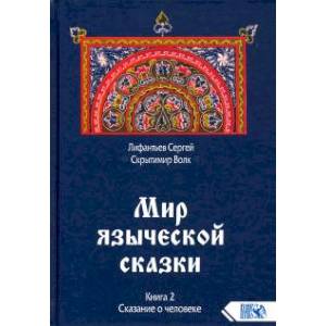 Мир языческой сказки. Книга 2. Сказание о человеке Мир языческой сказки. Книга 2. Сказание о человеке