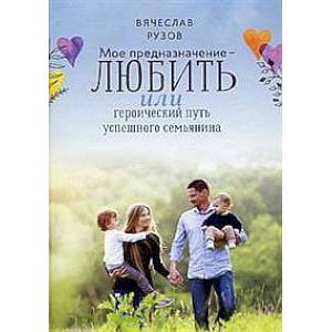 Мое  предназначение - любить, или героический путь успешного семьянина Мое  предназначение - любить, или героический путь успешного семьянина