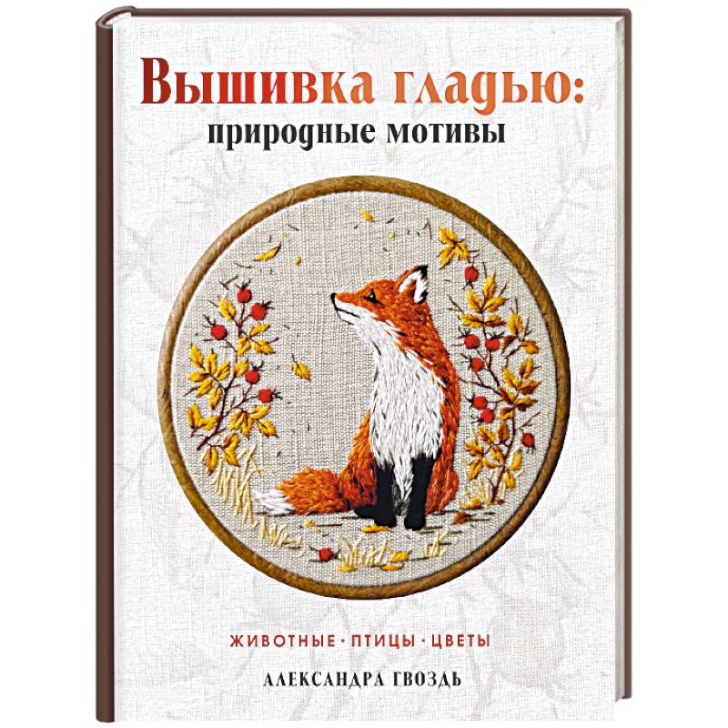 Вышивка гладью: природные мотивы. Животные, птицы, цветы Вышивка гладью: природные мотивы. Животные, птицы, цветы