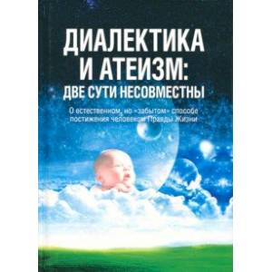 Диалектика и атеизм. Две сути несовместны. О естественном, но 'забытом' способе постижения человеком Диалектика и атеизм. Две сути несовместны. О естественном, но 'забытом' способе постижения человеком