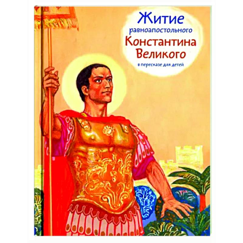 Житие равноапостольного Константина Великого в пересказе для детей Житие равноапостольного Константина Великого в пересказе для детей