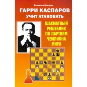 Гарри Каспаров учит атаковать. Шахматный решебник по партиям чемпиона мира Гарри Каспаров учит атаковать. Шахматный решебник по партиям чемпиона мира