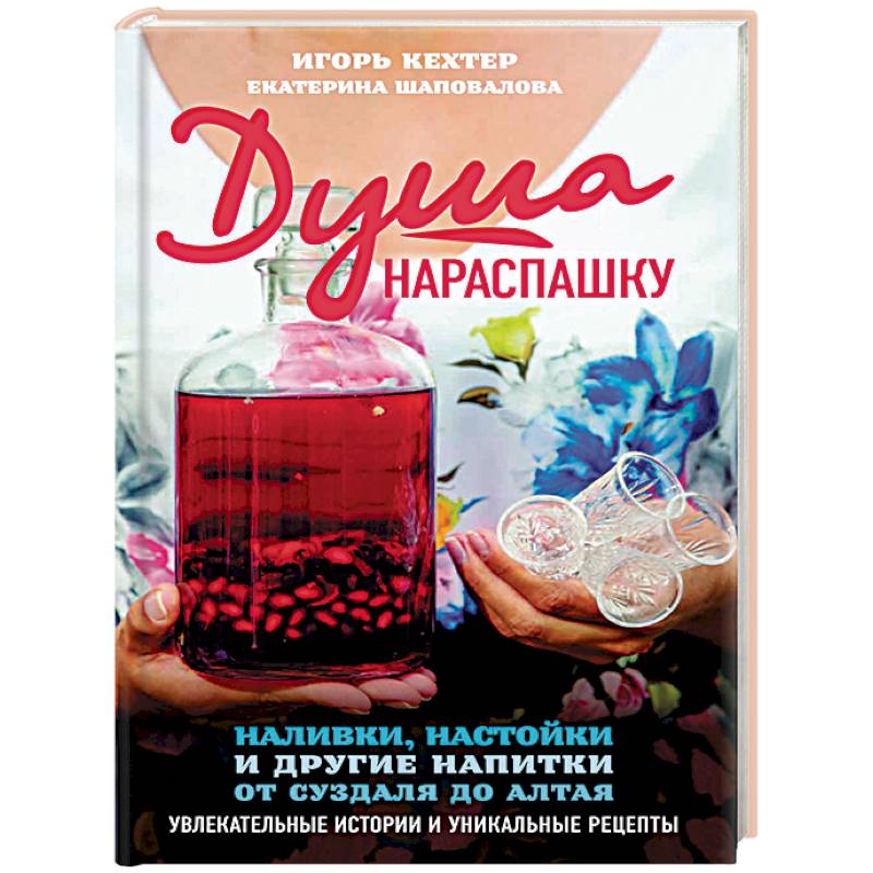 Душа нараспашку. Наливки, настойки и другие напитки от Суздаля до Алтая. Увлекательные истории Душа нараспашку. Наливки, настойки и другие напитки от Суздаля до Алтая. Увлекательные истории