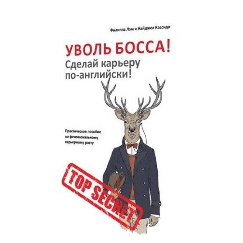 Уволь босса! Сделай карьеру по-английски! Практическое пособие по феноменальному карьерному росту Уволь босса! Сделай карьеру по-английски! Практическое пособие по феноменальному карьерному росту