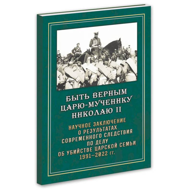 Быть верным Царю-мученику Николаю II. Научное заключение о результатах современного следствия по делу об убийстве царской семьи 1991-2022 гг Быть верным Царю-мученику Николаю II. Научное заключение о результатах современного следствия по делу об убийстве царской семьи 1991-2022 гг