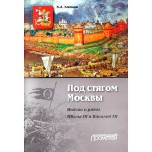 Под стягом Москвы. Войны и рати Ивана III и Василия III. Монография Под стягом Москвы. Войны и рати Ивана III и Василия III. Монография