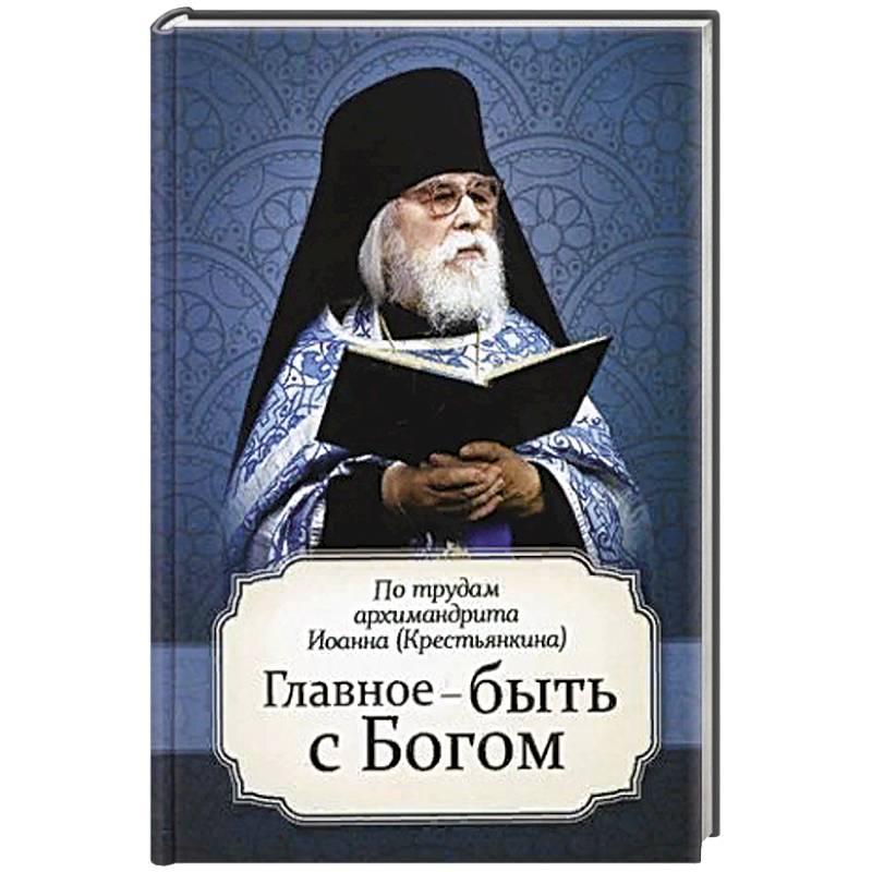 Главное - быть с Богом. По трудам архимандрита Иоанна (Крестьянкина) Главное - быть с Богом. По трудам архимандрита Иоанна (Крестьянкина)