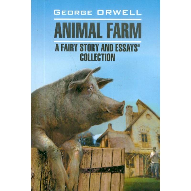 Animal farm. A fairy story and essay`s collection Animal farm. A fairy story and essay`s collection