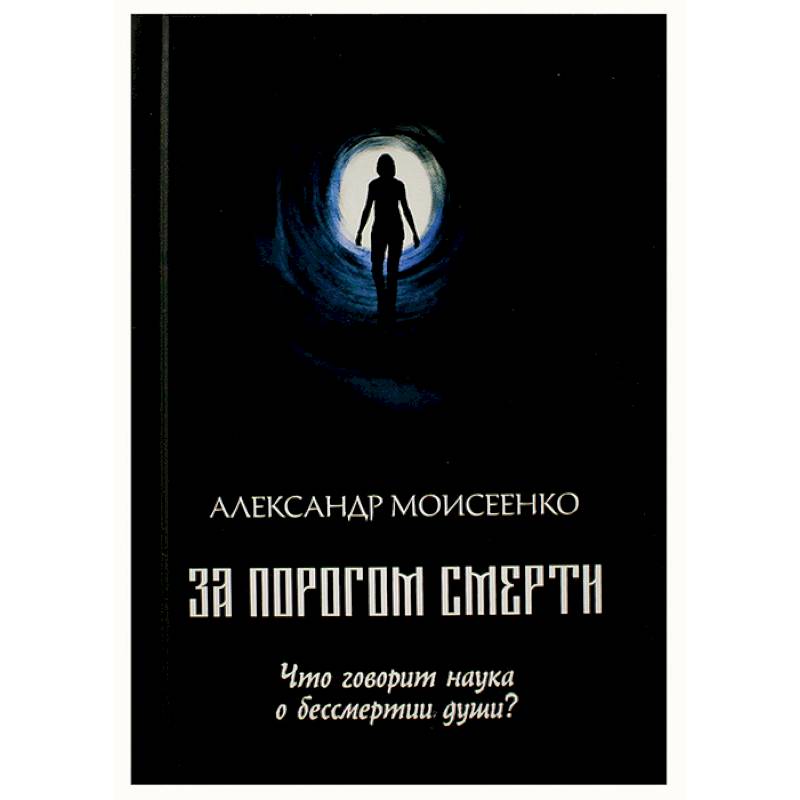 За порогом смерти. Что говорит наука о бессмертии души? За порогом смерти. Что говорит наука о бессмертии души?