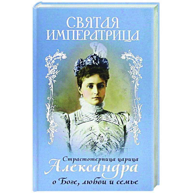Святая Императрица. Страстотерпица царица Александра о Боге, любви и семье Святая Императрица. Страстотерпица царица Александра о Боге, любви и семье