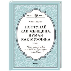 Поступай как женщина, думай как мужчина. Почему мужчины любят, но не женятся и другие секреты сильного пола