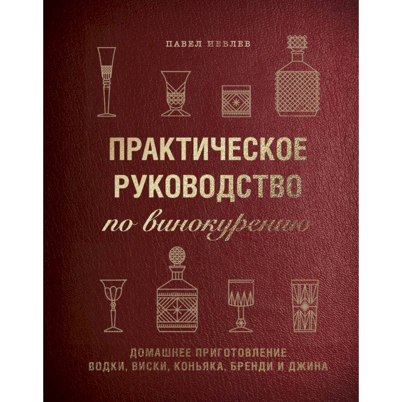 Практическое руководство по винокурению. Домашнее приготовление водки, виски, коньяка, бренди и джина. Павел Иевлев Практическое руководство по винокурению. Домашнее приготовление водки, виски, коньяка, бренди и джина. Павел Иевлев