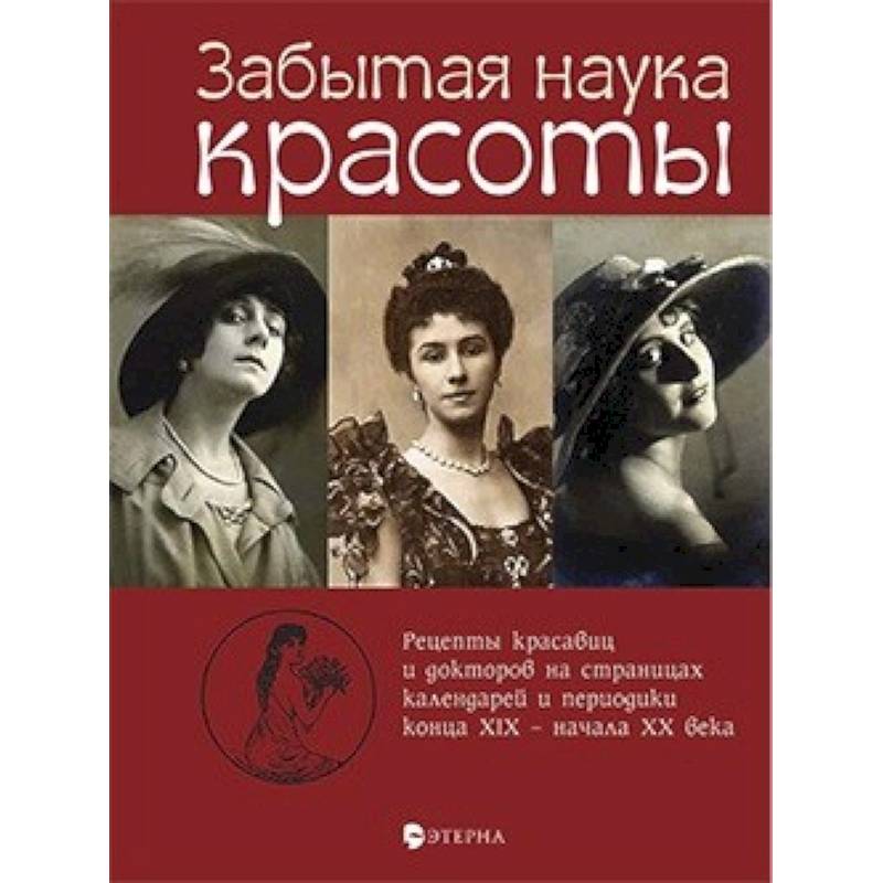 Забытая наука красоты. Рецепты красавиц и докторов на страницах календарей и периодики XIX-XX вв. Забытая наука красоты. Рецепты красавиц и докторов на страницах календарей и периодики XIX-XX вв.