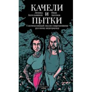 Качели и пытки. Ультимативный гид по современному русскому андеграунду Качели и пытки. Ультимативный гид по современному русскому андеграунду