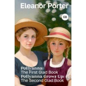 Pollyanna. The First Glad Book. Pollyanna Grows Up. The Second Glad Book Pollyanna. The First Glad Book. Pollyanna Grows Up. The Second Glad Book