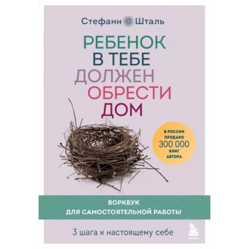 Ребенок в тебе должен обрести дом. Воркбук для самостоятельной работы. 3 шага к настоящему себе Ребенок в тебе должен обрести дом. Воркбук для самостоятельной работы. 3 шага к настоящему себе