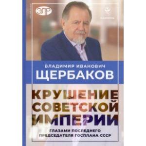 Владимир Щербаков. Гибель советской империи глазами последнего председателя Госплана СССР Владимир Щербаков. Гибель советской империи глазами последнего председателя Госплана СССР